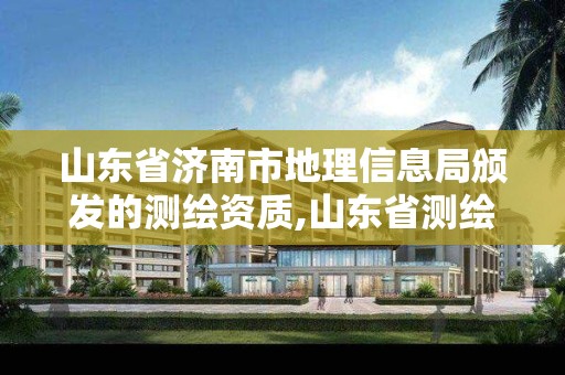 山东省济南市地理信息局颁发的测绘资质,山东省测绘地理信息市场服务与监管平台。