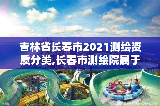 吉林省长春市2021测绘资质分类,长春市测绘院属于什么单位