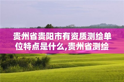 贵州省贵阳市有资质测绘单位特点是什么,贵州省测绘公司名单。