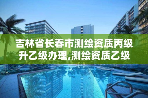 吉林省长春市测绘资质丙级升乙级办理,测绘资质乙级申报条件。