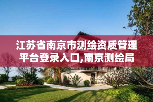 江苏省南京市测绘资质管理平台登录入口,南京测绘局是什么样的单位 江苏省南京市测绘资质管理平台登录入口,南京测绘局是什么样的单位