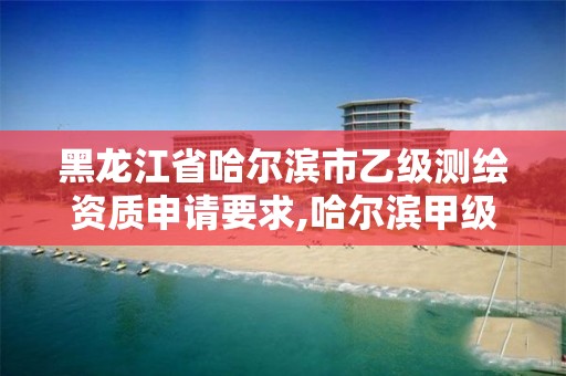 黑龙江省哈尔滨市乙级测绘资质申请要求,哈尔滨甲级测绘公司