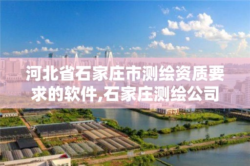 河北省石家庄市测绘资质要求的软件,石家庄测绘公司有哪些