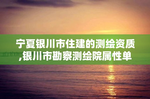 宁夏银川市住建的测绘资质,银川市勘察测绘院属性单位