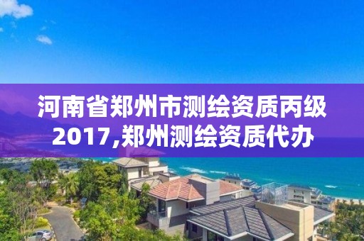 河南省郑州市测绘资质丙级2017,郑州测绘资质代办