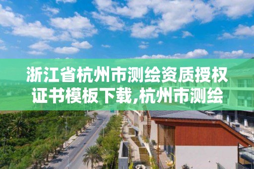 浙江省杭州市测绘资质授权证书模板下载,杭州市测绘管理服务平台。