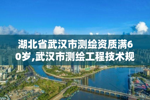 湖北省武汉市测绘资质满60岁,武汉市测绘工程技术规定