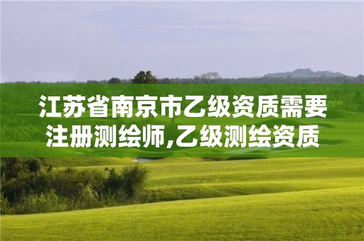 江苏省南京市乙级资质需要注册测绘师,乙级测绘资质人员要求。