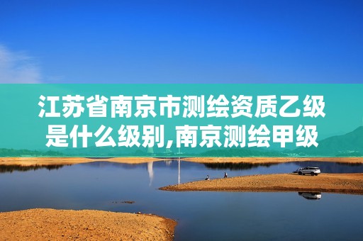 江苏省南京市测绘资质乙级是什么级别,南京测绘甲级多少家