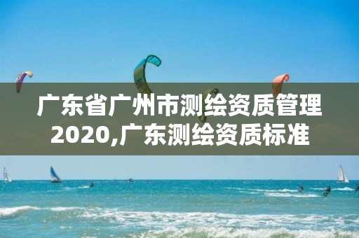 广东省广州市测绘资质管理2020,广东测绘资质标准