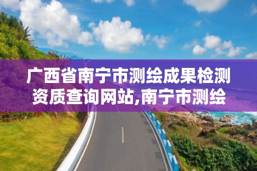 广西省南宁市测绘成果检测资质查询网站,南宁市测绘基准服务平台。