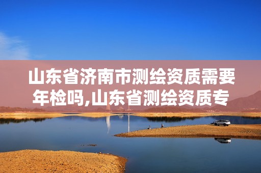 山东省济南市测绘资质需要年检吗,山东省测绘资质专用章