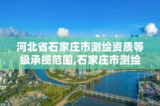 河北省石家庄市测绘资质等级承揽范围,石家庄市测绘院