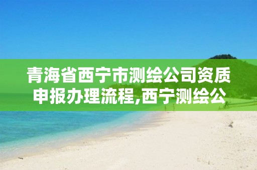 青海省西宁市测绘公司资质申报办理流程,西宁测绘公司有哪些