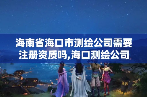 海南省海口市测绘公司需要注册资质吗,海口测绘公司排行榜。