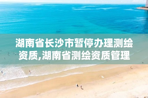 湖南省长沙市暂停办理测绘资质,湖南省测绘资质管理系统