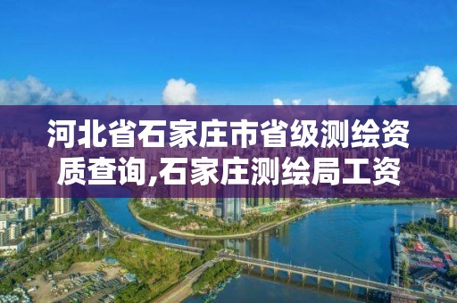 河北省石家庄市省级测绘资质查询,石家庄测绘局工资怎么样