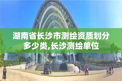 湖南省长沙市测绘资质划分多少类,长沙测绘单位