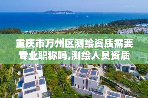 重庆市万州区测绘资质需要专业职称吗,测绘人员资质证书。