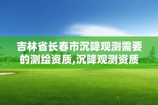 吉林省长春市沉降观测需要的测绘资质,沉降观测资质申请流程。