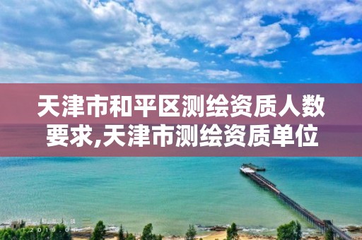 天津市和平区测绘资质人数要求,天津市测绘资质单位