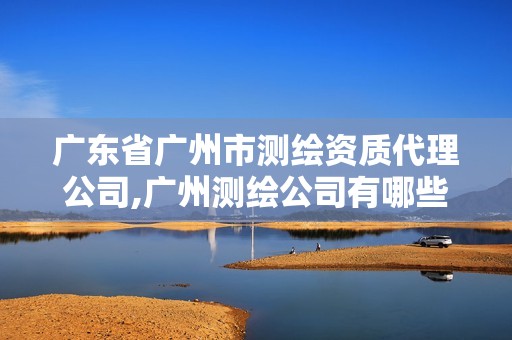 广东省广州市测绘资质代理公司,广州测绘公司有哪些