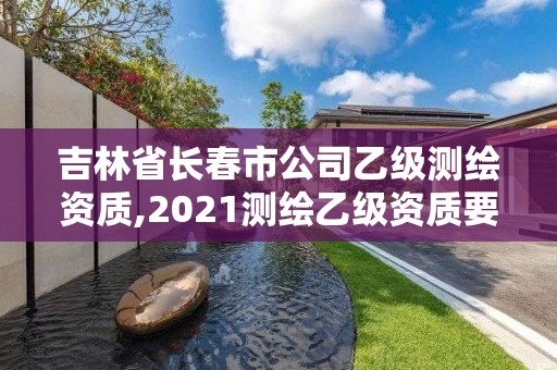 吉林省长春市公司乙级测绘资质,2021测绘乙级资质要求