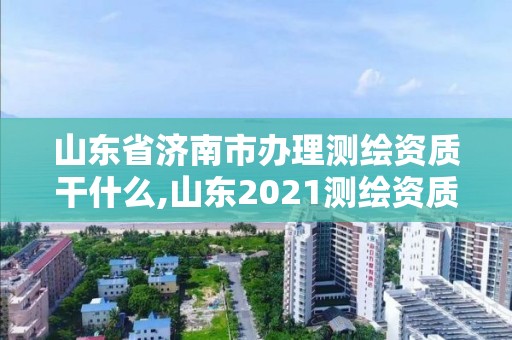 山东省济南市办理测绘资质干什么,山东2021测绘资质延期公告。