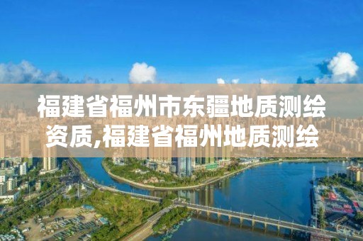 福建省福州市东疆地质测绘资质,福建省福州地质测绘院。