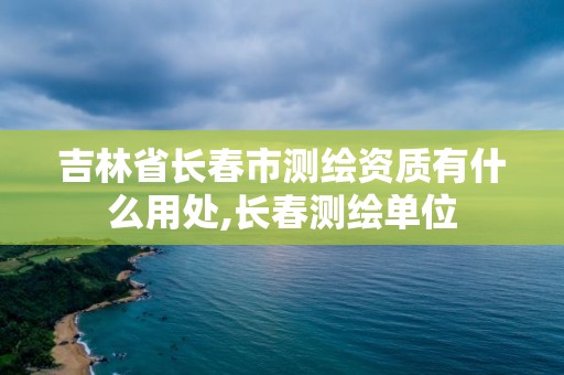 吉林省长春市测绘资质有什么用处,长春测绘单位