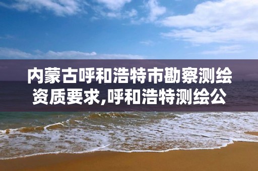 内蒙古呼和浩特市勘察测绘资质要求,呼和浩特测绘公司招聘