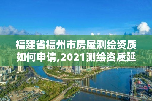 福建省福州市房屋测绘资质如何申请,2021测绘资质延期公告福建省。