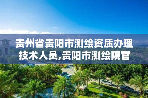 贵州省贵阳市测绘资质办理技术人员,贵阳市测绘院官网