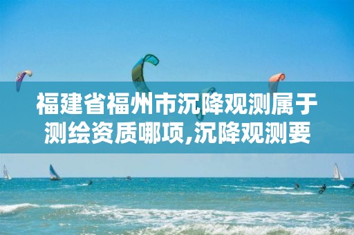 福建省福州市沉降观测属于测绘资质哪项,沉降观测要什么资质