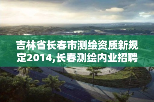 吉林省长春市测绘资质新规定2014,长春测绘内业招聘