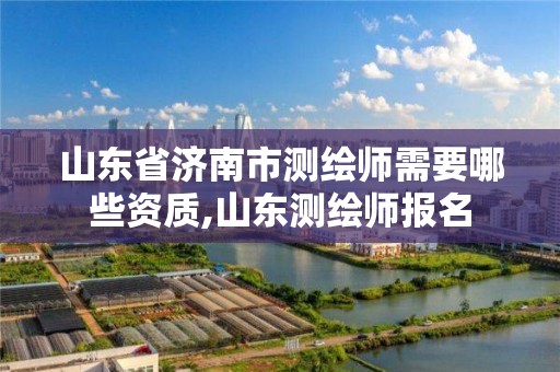 山东省济南市测绘师需要哪些资质,山东测绘师报名