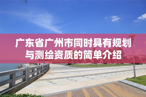 广东省广州市同时具有规划与测绘资质的简单介绍