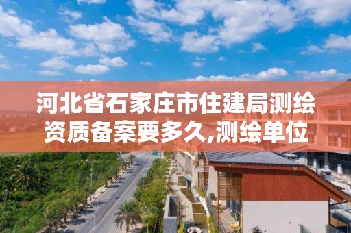 河北省石家庄市住建局测绘资质备案要多久,测绘单位资质备案登记表。