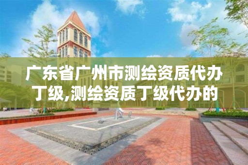 广东省广州市测绘资质代办丁级,测绘资质丁级代办的多少钱