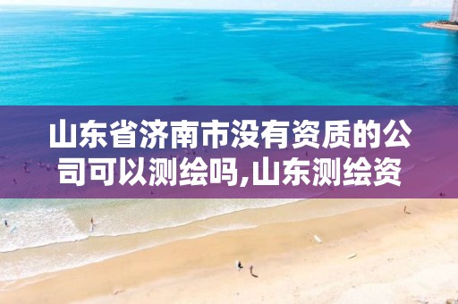 山东省济南市没有资质的公司可以测绘吗,山东测绘资质代办。