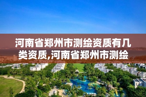 河南省郑州市测绘资质有几类资质,河南省郑州市测绘资质有几类资质企业