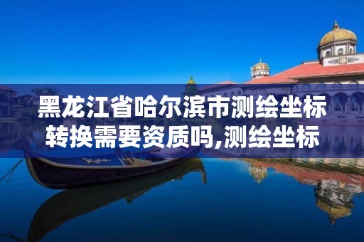 黑龙江省哈尔滨市测绘坐标转换需要资质吗,测绘坐标转换程序流程图