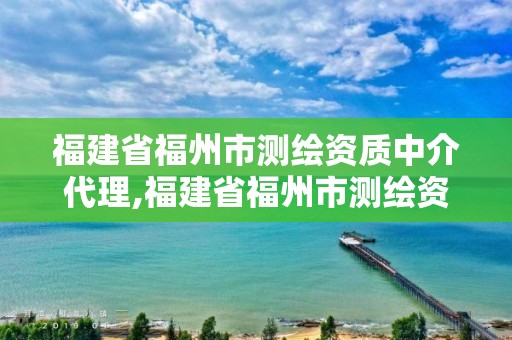 福建省福州市测绘资质中介代理,福建省福州市测绘资质中介代理电话