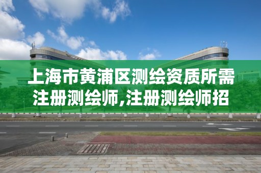 上海市黄浦区测绘资质所需注册测绘师,注册测绘师招聘上海