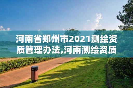 河南省郑州市2021测绘资质管理办法,河南测绘资质单位查询。