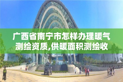 广西省南宁市怎样办理暖气测绘资质,供暖面积测绘收费标准