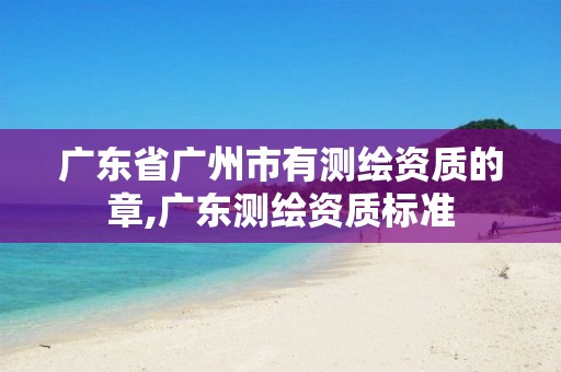 广东省广州市有测绘资质的章,广东测绘资质标准