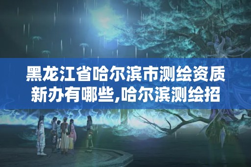 黑龙江省哈尔滨市测绘资质新办有哪些,哈尔滨测绘招聘信息