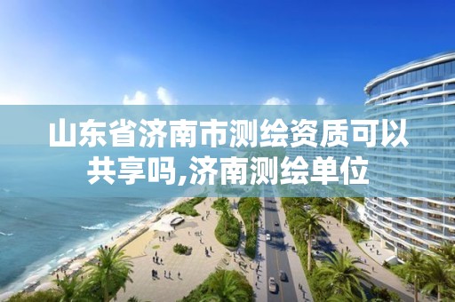 山东省济南市测绘资质可以共享吗,济南测绘单位