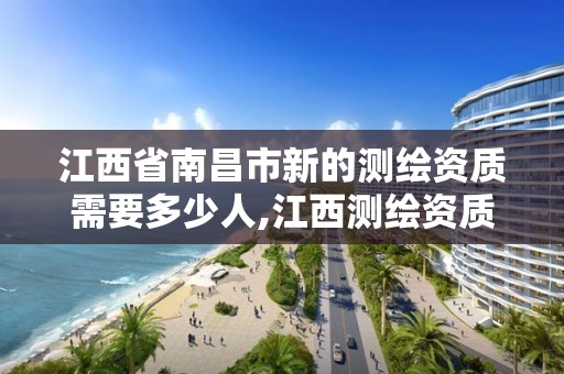 江西省南昌市新的测绘资质需要多少人,江西测绘资质网。